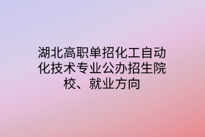 湖北高职单招化工自动化技术专业公办招生院校、就业方向