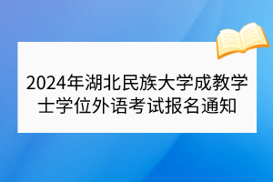 2024年湖北民族大学成教学士学位外语考试报名通知