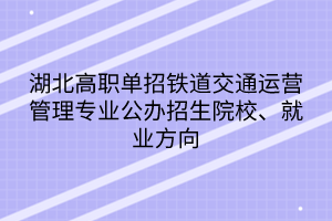 湖北高职单招铁道交通运营管理专业公办招生院校、就业方向