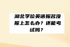 湖北学位英语报名没报上怎么办？还能考试吗？