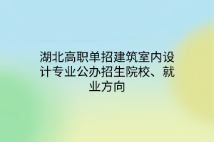 湖北高职单招建筑室内设计专业公办招生院校、就业方向