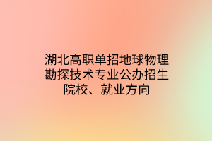 湖北高职单招地球物理勘探技术专业公办招生院校、就业方向