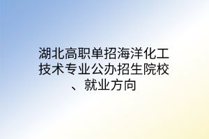 湖北高职单招海洋化工技术专业公办招生院校、就业方向