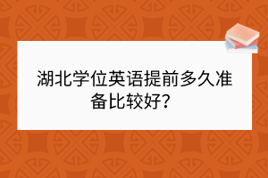 湖北学位英语提前多久准备比较好？