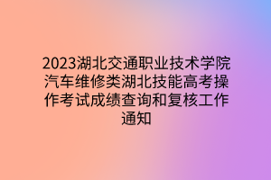 2023湖北交通职业技术学院汽车维修类湖北技能高考操作考试成绩查询和复核工作通知