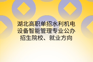 湖北高职单招水利机电设备智能管理专业公办招生院校、就业方向