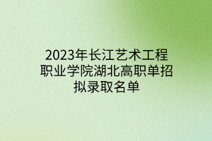 2023年长江艺术工程职业学院湖北高职单招拟录取名单
