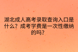 湖北成人高考录取查询入口是什么？成考学费是一次性缴纳的吗？