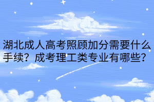 湖北成人高考照顾加分需要什么手续？成考理工类专业有哪些？