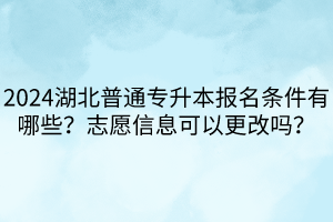 2024湖北普通专升本报名条件有哪些？志愿信息可以更改吗？