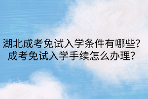 湖北成考免试入学条件有哪些？成考免试入学手续怎么办理？