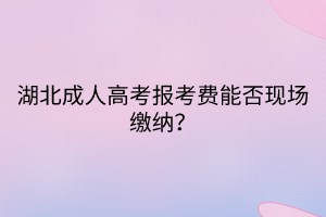 湖北成人高考报考费能否现场缴纳？