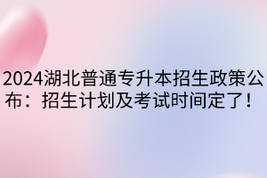 2024湖北普通专升本招生政策公布：招生计划及考试时间定了！