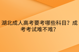 湖北成人高考要考哪些科目？成考考试难不难？