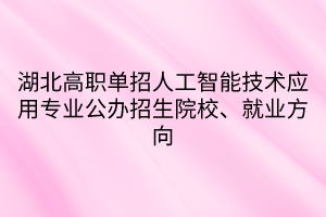 湖北高职单招人工智能技术应用专业公办招生院校、就业方向