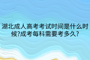 湖北成人高考考试时间是什么时候_成考每科需要考多久_