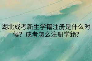 湖北成考新生学籍注册是什么时候？成考怎么注册学籍_