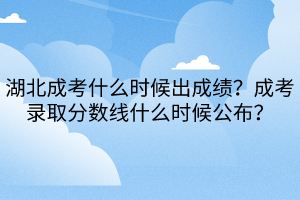 湖北成考什么时候出成绩？成考录取分数线什么时候公布？