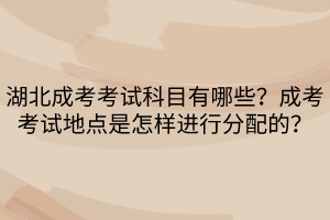 湖北成考考试科目有哪些？成考考试地点是怎样进行分配的？