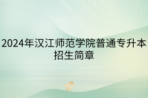 2024年汉江师范学院普通专升本招生简章(1)