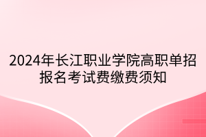 2024年长江职业学院高职单招报名考试费缴费须知