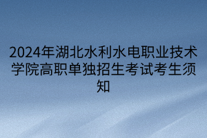 2024年湖北水利水电职业技术学院高职单独招生考试考生须知