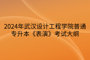 2024年武汉设计工程学院普通专升本《表演》考试大纲(1)