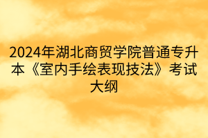 2024年湖北商贸学院普通专升本《室内手绘表现技法》考试大纲(1)