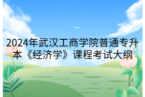 2024年武汉工商学院普通专升本《经济学》课程考试大纲