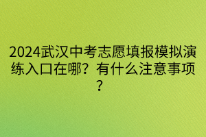 2024武汉中考志愿填报模拟演练入口在哪？有什么注意事项？