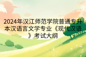 2024年汉江师范学院普通专升本汉语言文学专业《现代汉语》考试大纲(1)