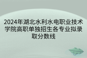 2024年湖北水利水电职业技术学院高职单独招生各专业拟录取分数线