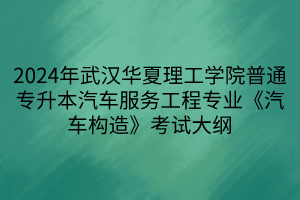 2024年武汉华夏理工学院普通专升本汽车服务工程专业《汽车构造》考试大纲(1)