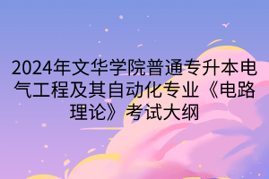 2024年文华学院普通专升本电气工程及其自动化专业《电路理论》考试大纲(1)