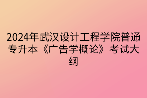 2024年武汉设计工程学院普通专升本《广告学概论》考试大纲