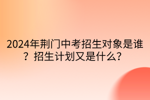 2024年荆门中考招生对象是谁？招生计划又是什么？