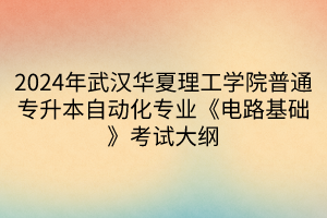 2024年武汉华夏理工学院普通专升本自动化专业《电路基础》考试大纲(1)