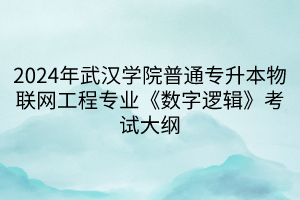 2024年武汉学院普通专升本物联网工程专业《数字逻辑》考试大纲(1)