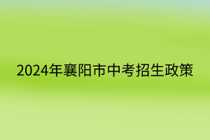 2024年襄阳市中考招生政策