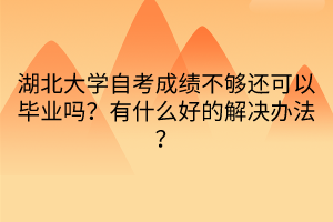 湖北大学自考成绩不够还可以毕业吗？有什么好的解决办法？