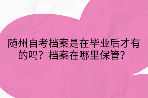 随州自考档案是在毕业后才有的吗？档案在哪里保管？