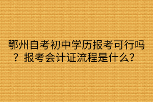 鄂州自考初中学历报考可行吗？报考会计证流程是什么？