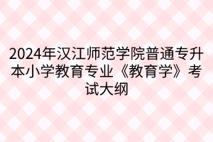 2024年汉江师范学院普通专升本小学教育专业《教育学》考试大纲(1)