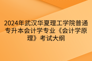 2024年武汉华夏理工学院普通专升本会计学专业《会计学原理》考试大纲(1)