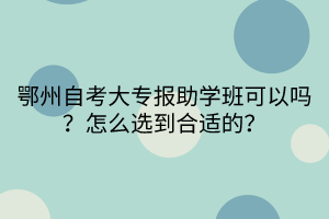 鄂州自考大专报助学班可以吗？怎么选到合适的？(1)