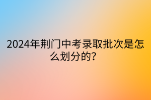 2024年荆门中考录取批次是怎么划分的？