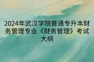 2024年武汉学院普通专升本财务管理专业《财务管理》考试大纲(1)