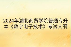 2024年湖北商贸学院普通专升本《数字电子技术》考试大纲(1)