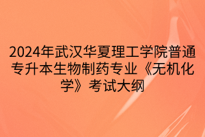 2024年武汉华夏理工学院普通专升本生物制药专业《无机化学》考试大纲(1)