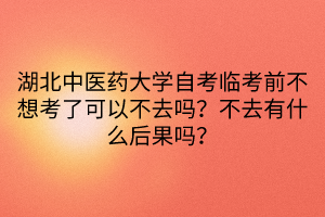 湖北中医药大学自考临考前不想考了可以不去吗？不去有什么后果吗？